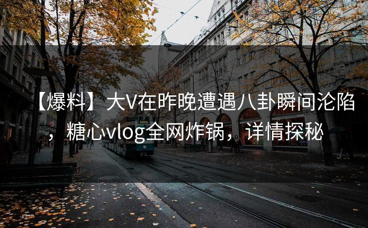 【爆料】大V在昨晚遭遇八卦瞬间沦陷，糖心vlog全网炸锅，详情探秘