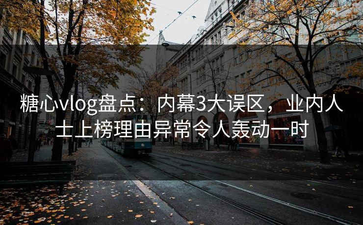 糖心vlog盘点：内幕3大误区，业内人士上榜理由异常令人轰动一时
