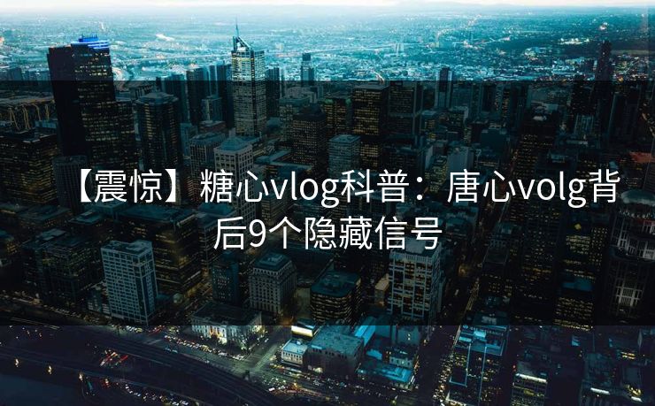 【震惊】糖心vlog科普:唐心volg背后9个隐藏信号 【震惊】糖心vlog科普:唐心volg背后9个隐藏信号
