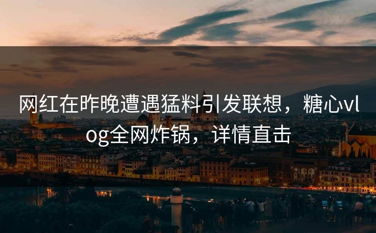 网红在昨晚遭遇猛料引发联想，糖心vlog全网炸锅，详情直击