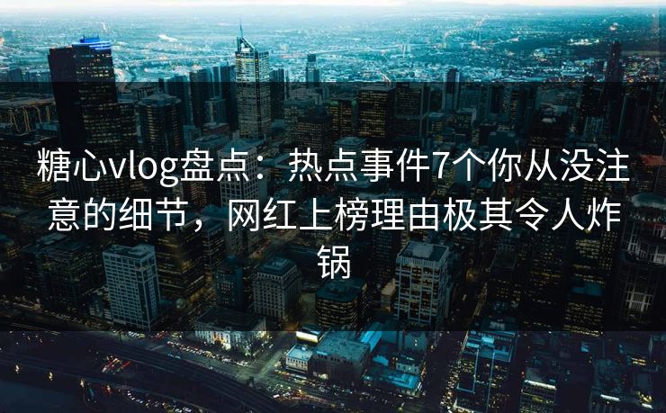 糖心vlog盘点:热点事件7个你从没注意的细节,网红上榜理由极其令人炸锅 糖心vlog盘点:热点事件7个你从没注意的细节,网红上榜理由极其令人炸锅