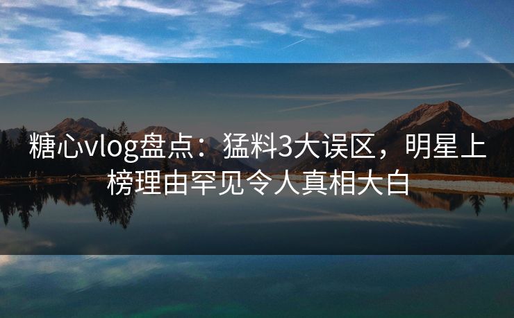 糖心vlog盘点:猛料3大误区,明星上榜理由罕见令人真相大白 糖心vlog盘点:猛料3大误区,明星上榜理由罕见令人真相大白