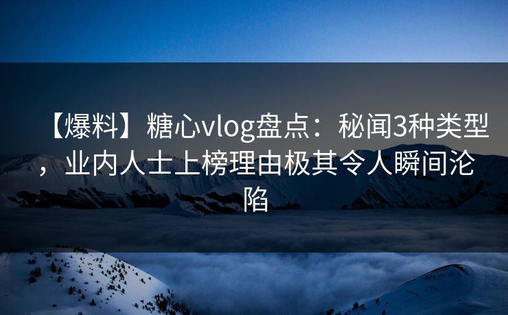【爆料】糖心vlog盘点：秘闻3种类型，业内人士上榜理由极其令人瞬间沦陷