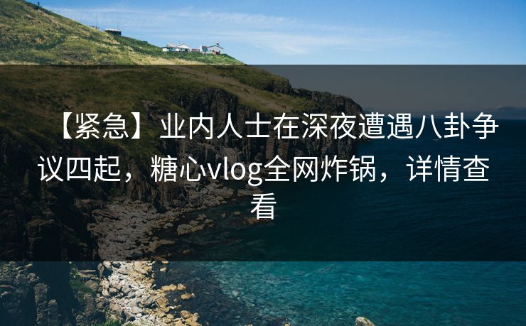 【紧急】业内人士在深夜遭遇八卦争议四起，糖心vlog全网炸锅，详情查看