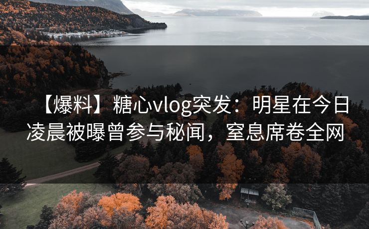 【爆料】糖心vlog突发:明星在今日凌晨被曝曾参与秘闻,窒息席卷全网 【爆料】糖心vlog突发:明星在今日凌晨被曝曾参与秘闻,窒息席卷全网