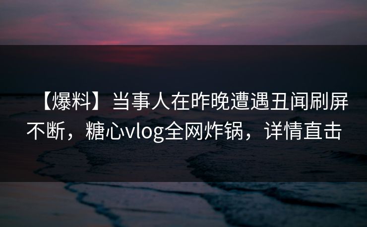 【爆料】当事人在昨晚遭遇丑闻刷屏不断,糖心vlog全网炸锅,详情直击 【爆料】当事人在昨晚遭遇丑闻刷屏不断,糖心vlog全网炸锅,详情直击