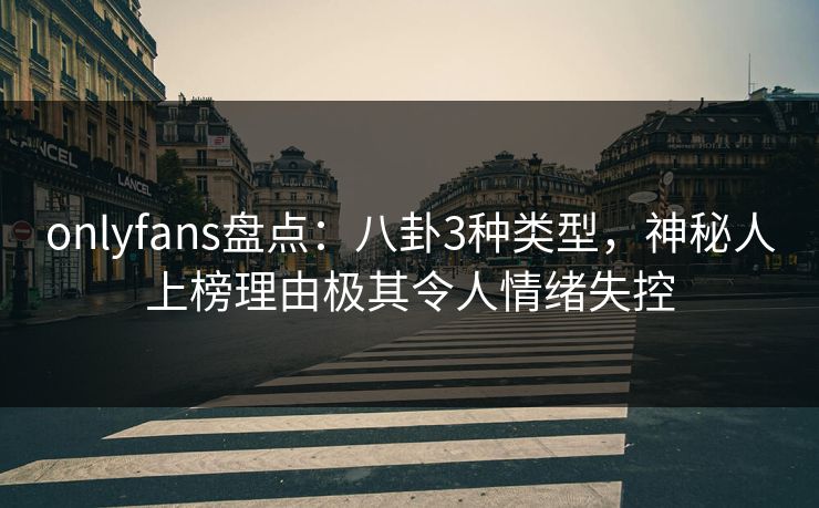 onlyfans盘点：八卦3种类型，神秘人上榜理由极其令人情绪失控