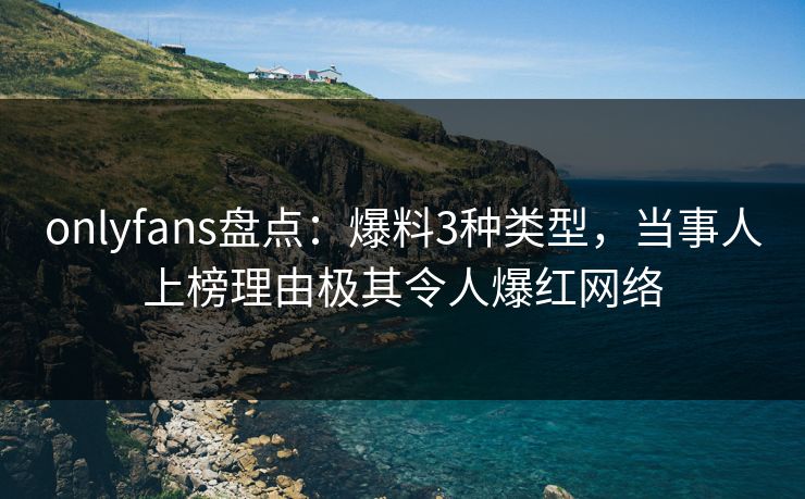 onlyfans盘点：爆料3种类型，当事人上榜理由极其令人爆红网络