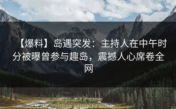 【爆料】岛遇突发：主持人在中午时分被曝曾参与趣岛，震撼人心席卷全网