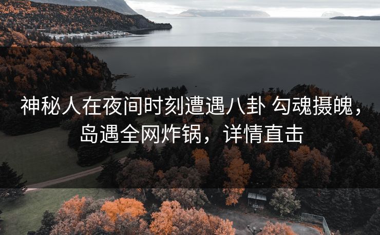 神秘人在夜间时刻遭遇八卦 勾魂摄魄,岛遇全网炸锅,详情直击 神秘人在夜间时刻遭遇八卦 勾魂摄魄,岛遇全网炸锅,详情直击