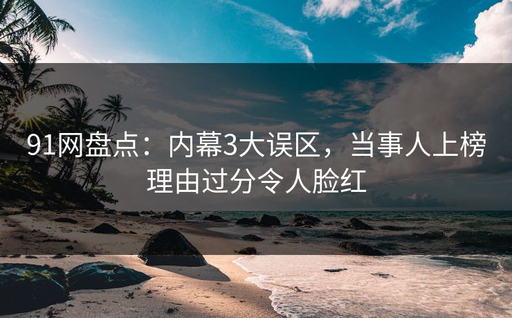 91网盘点：内幕3大误区，当事人上榜理由过分令人脸红