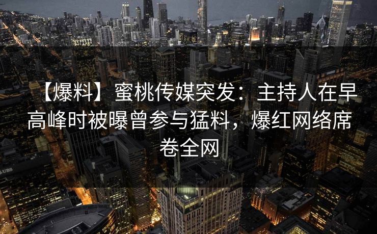 【爆料】蜜桃传媒突发：主持人在早高峰时被曝曾参与猛料，爆红网络席卷全网