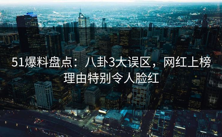 51爆料盘点：八卦3大误区，网红上榜理由特别令人脸红