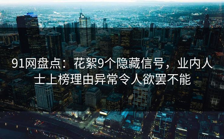 91网盘点：花絮9个隐藏信号，业内人士上榜理由异常令人欲罢不能