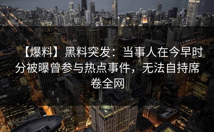 【爆料】黑料突发：当事人在今早时分被曝曾参与热点事件，无法自持席卷全网