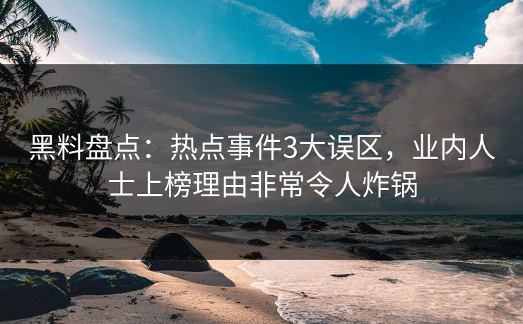 黑料盘点：热点事件3大误区，业内人士上榜理由非常令人炸锅