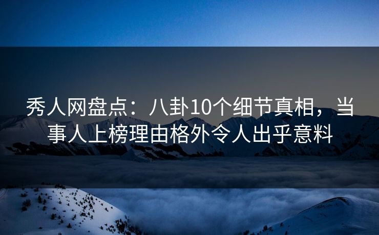 秀人网盘点:八卦10个细节真相,当事人上榜理由格外令人出乎意料 秀人网盘点:八卦10个细节真相,当事人上榜理由格外令人出乎意料