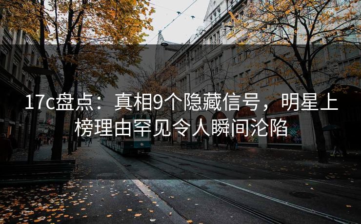 17c盘点：真相9个隐藏信号，明星上榜理由罕见令人瞬间沦陷
