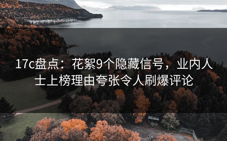 17c盘点：花絮9个隐藏信号，业内人士上榜理由夸张令人刷爆评论