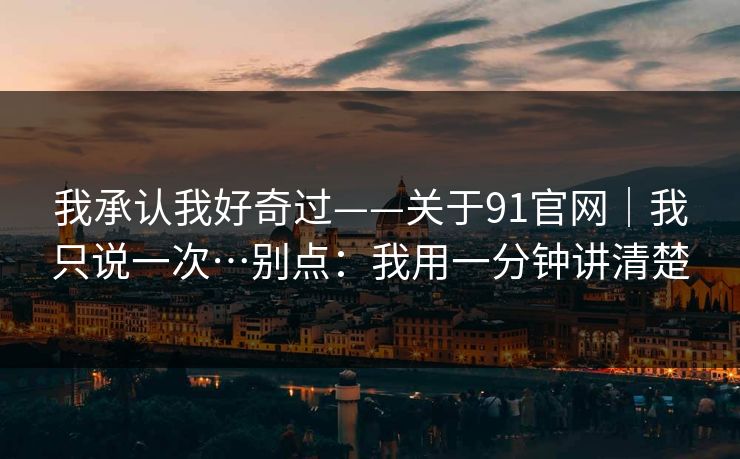我承认我好奇过——关于91官网｜我只说一次…别点：我用一分钟讲清楚