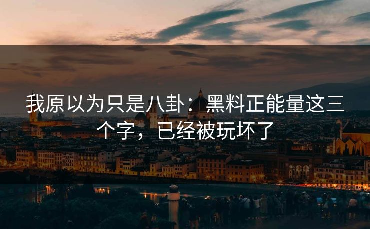 我原以为只是八卦：黑料正能量这三个字，已经被玩坏了