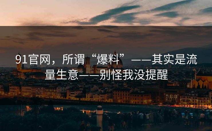 91官网，所谓“爆料”——其实是流量生意——别怪我没提醒