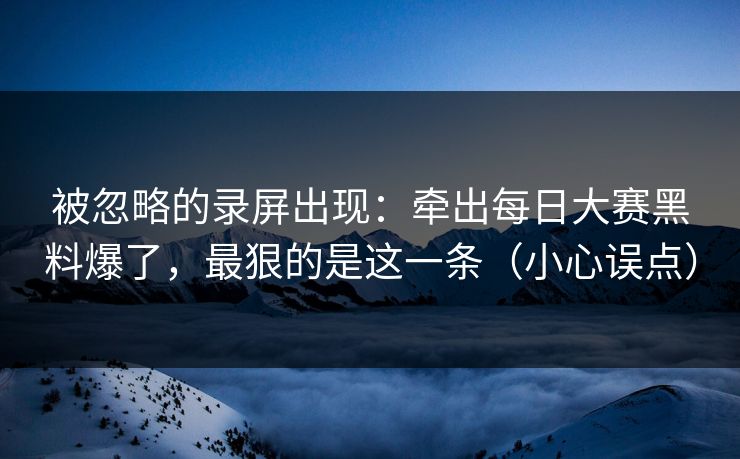 被忽略的录屏出现：牵出每日大赛黑料爆了，最狠的是这一条（小心误点）