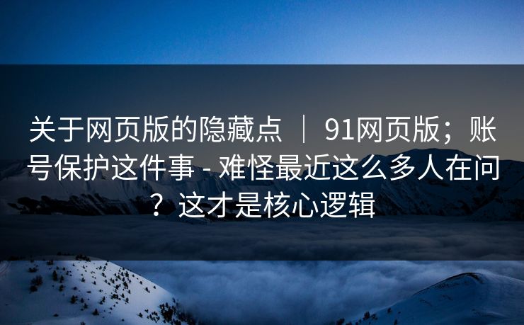 关于网页版的隐藏点 ｜ 91网页版；账号保护这件事 - 难怪最近这么多人在问？这才是核心逻辑