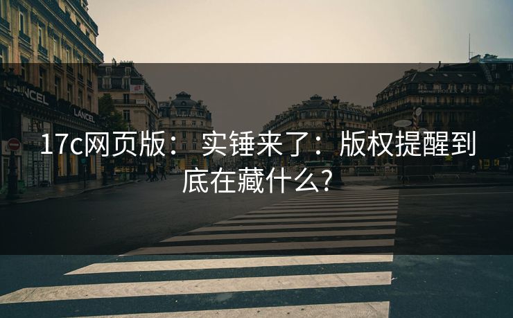 17c网页版： 实锤来了：版权提醒到底在藏什么?