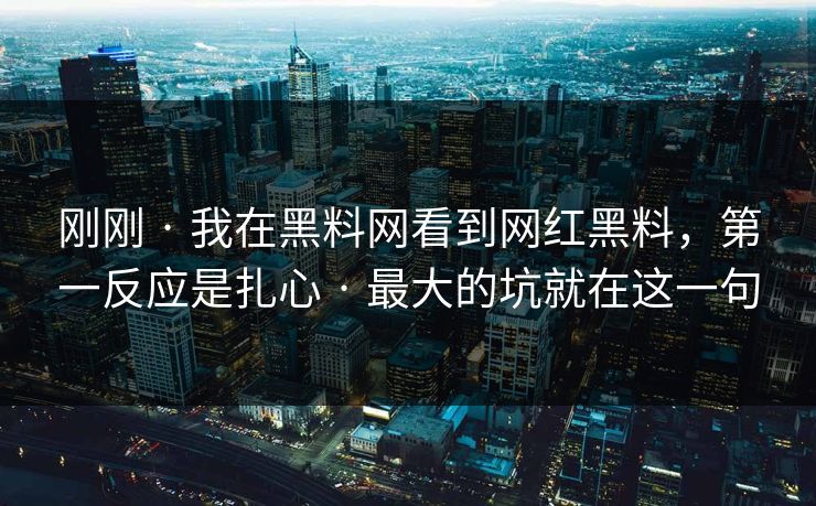 刚刚 · 我在黑料网看到网红黑料，第一反应是扎心 · 最大的坑就在这一句