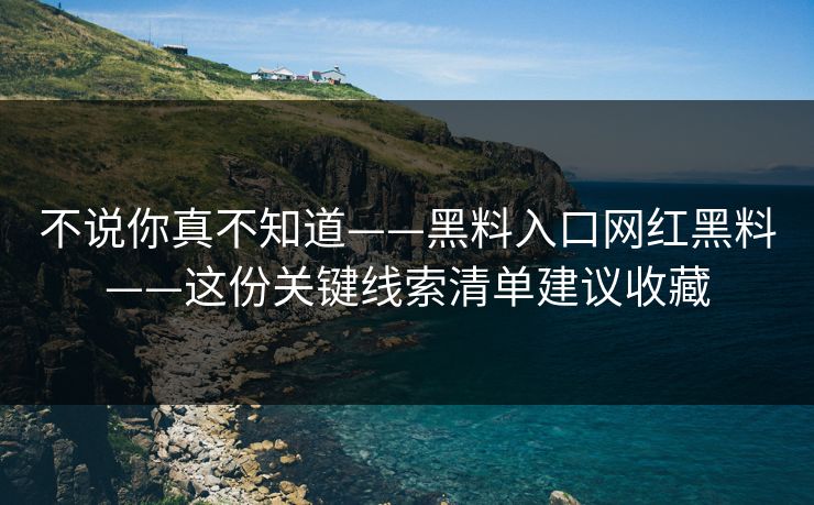 不说你真不知道——黑料入口网红黑料——这份关键线索清单建议收藏