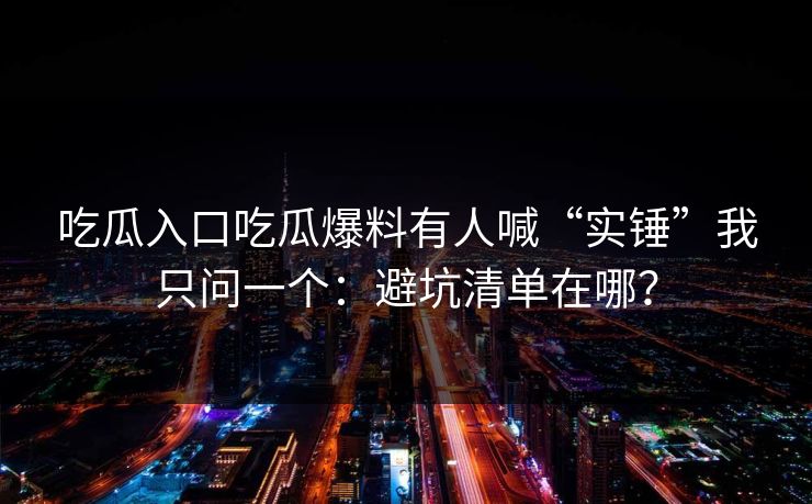 吃瓜入口吃瓜爆料有人喊“实锤”我只问一个：避坑清单在哪？