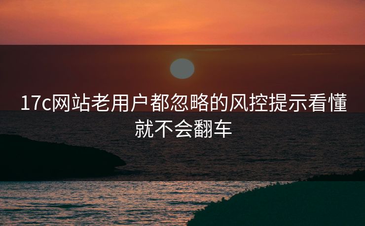 17c网站老用户都忽略的风控提示看懂就不会翻车