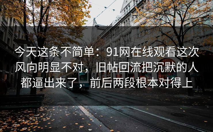 今天这条不简单：91网在线观看这次风向明显不对，旧帖回流把沉默的人都逼出来了，前后两段根本对得上