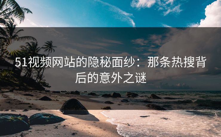 51视频网站的隐秘面纱：那条热搜背后的意外之谜