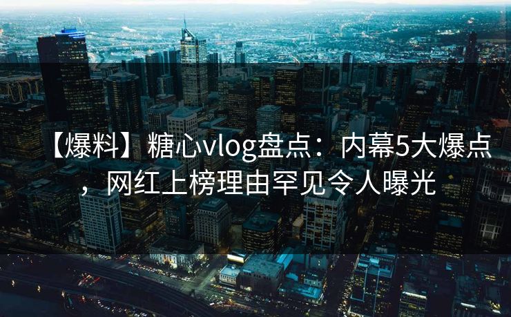 【爆料】糖心vlog盘点:内幕5大爆点,网红上榜理由罕见令人曝光 【爆料】糖心vlog盘点:内幕5大爆点,网红上榜理由罕见令人曝光