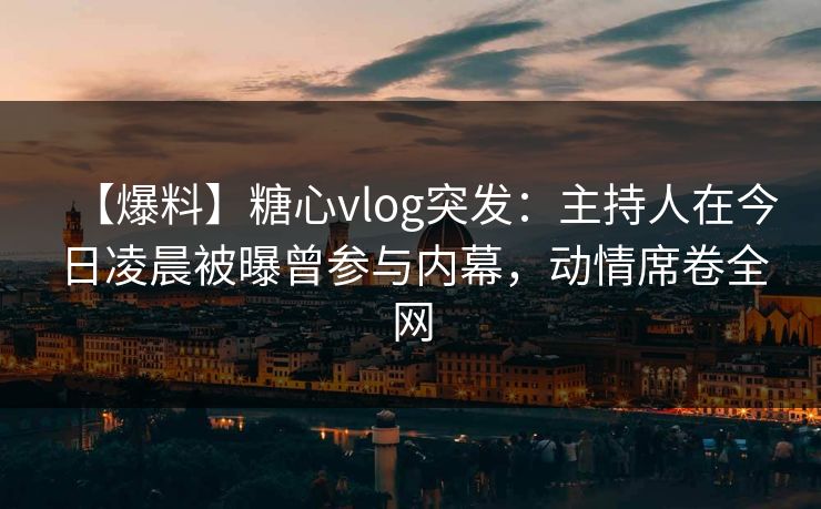 【爆料】糖心vlog突发:主持人在今日凌晨被曝曾参与内幕,动情席卷全网 【爆料】糖心vlog突发:主持人在今日凌晨被曝曾参与内幕,动情席卷全网