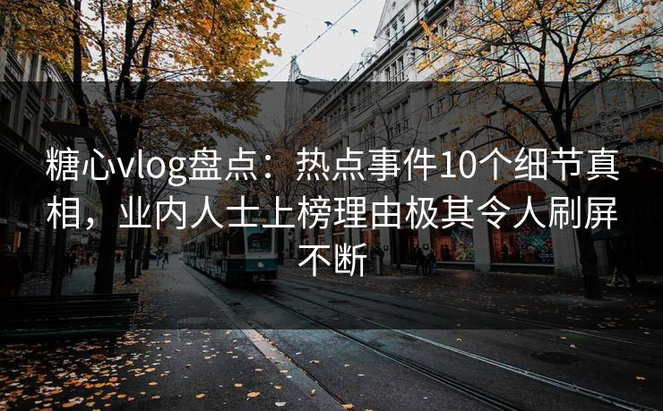 糖心vlog盘点:热点事件10个细节真相,业内人士上榜理由极其令人刷屏不断 糖心vlog盘点:热点事件10个细节真相,业内人士上榜理由极其令人刷屏不断