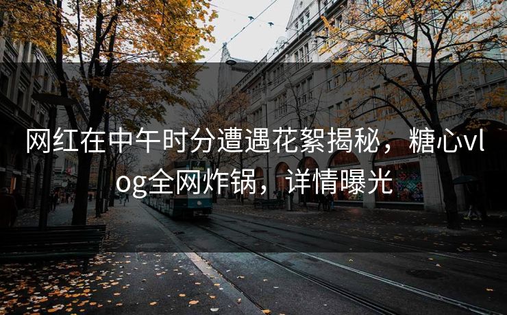 网红在中午时分遭遇花絮揭秘，糖心vlog全网炸锅，详情曝光
