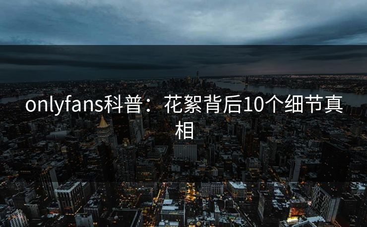 onlyfans科普：花絮背后10个细节真相
