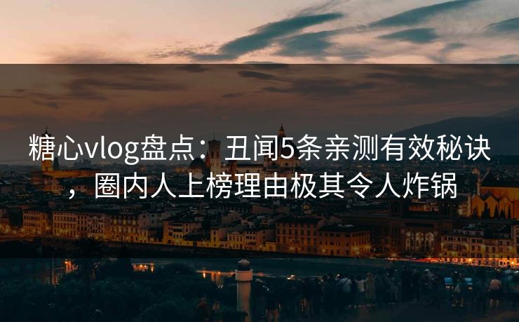 糖心vlog盘点:丑闻5条亲测有效秘诀,圈内人上榜理由极其令人炸锅 糖心vlog盘点:丑闻5条亲测有效秘诀,圈内人上榜理由极其令人炸锅