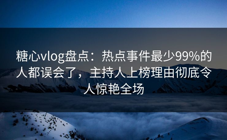 糖心vlog盘点:热点事件最少99%的人都误会了,主持人上榜理由彻底令人惊艳全场 糖心vlog盘点:热点事件最少99%的人都误会了,主持人上榜理由彻底令人惊艳全场