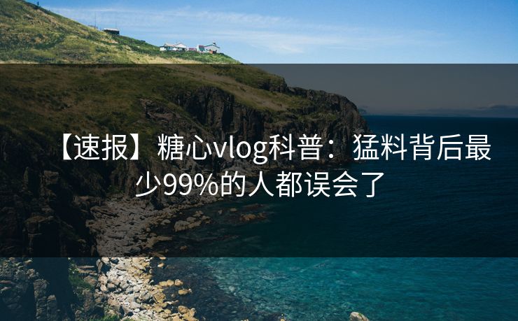【速报】糖心vlog科普：猛料背后最少99%的人都误会了
