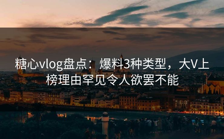 糖心vlog盘点:爆料3种类型,大V上榜理由罕见令人欲罢不能 糖心vlog盘点:爆料3种类型,大V上榜理由罕见令人欲罢不能