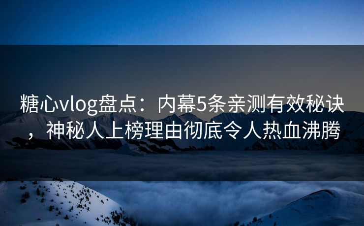 糖心vlog盘点：内幕5条亲测有效秘诀，神秘人上榜理由彻底令人热血沸腾