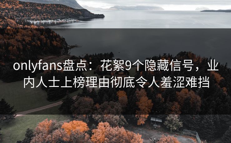 onlyfans盘点:花絮9个隐藏信号,业内人士上榜理由彻底令人羞涩难挡 onlyfans盘点:花絮9个隐藏信号,业内人士上榜理由彻底令人羞涩难挡