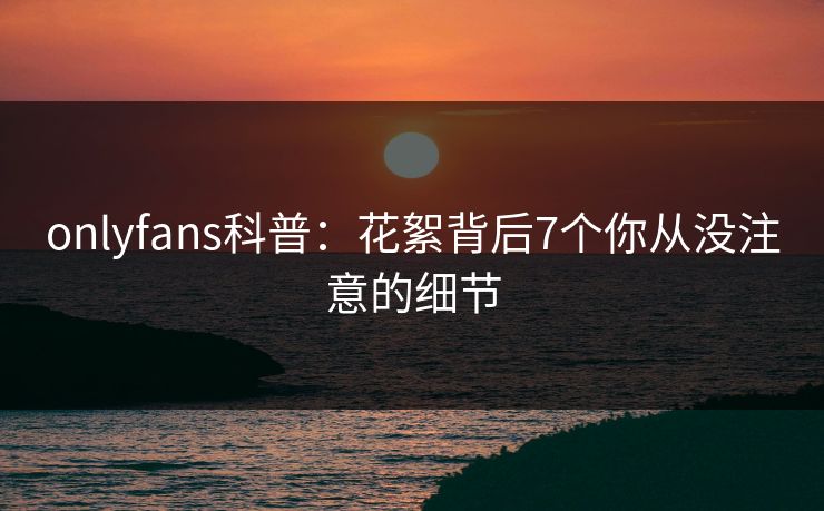 onlyfans科普：花絮背后7个你从没注意的细节