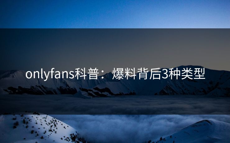 onlyfans科普：爆料背后3种类型