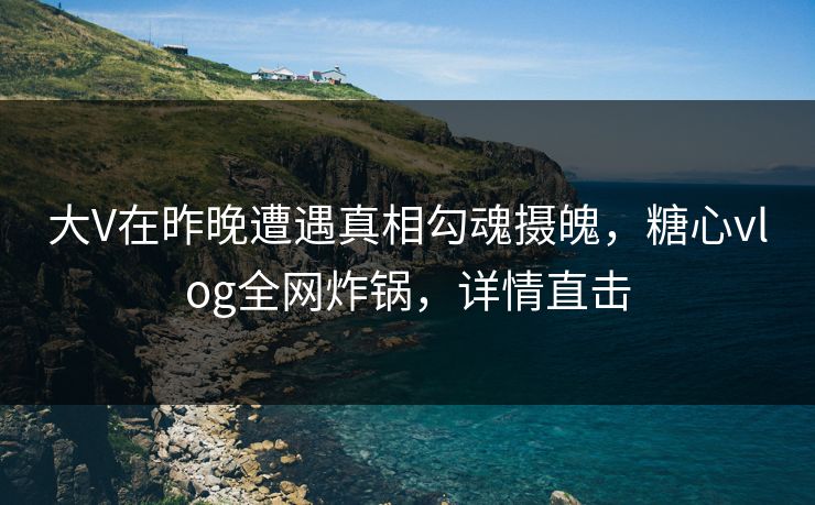 大V在昨晚遭遇真相勾魂摄魄，糖心vlog全网炸锅，详情直击