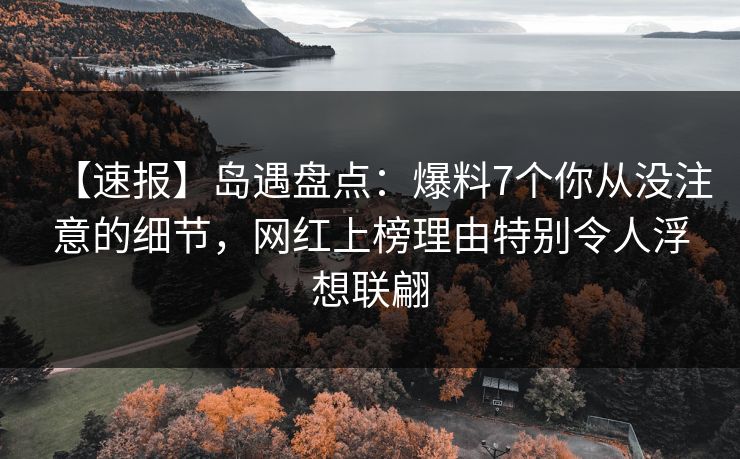 【速报】岛遇盘点:爆料7个你从没注意的细节,网红上榜理由特别令人浮想联翩 【速报】岛遇盘点:爆料7个你从没注意的细节,网红上榜理由特别令人浮想联翩